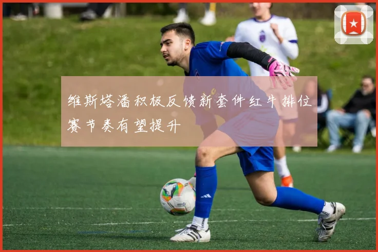 维斯塔潘积极反馈新套件红牛排位赛节奏有望提升