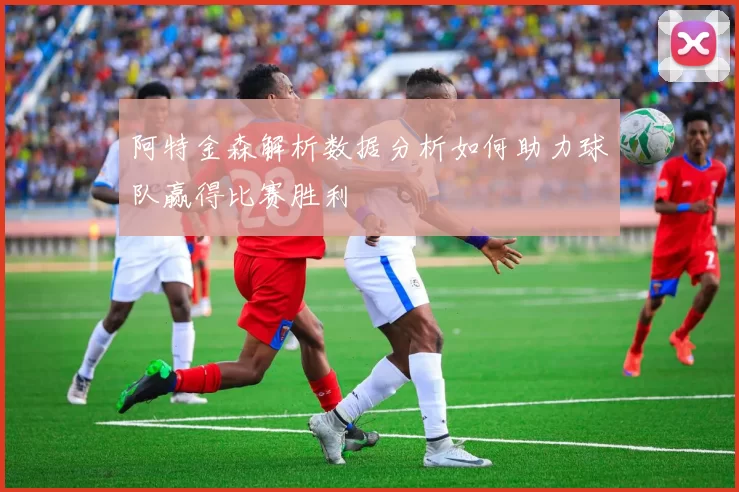 阿特金森解析数据分析如何助力球队赢得比赛胜利