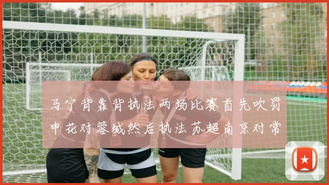 马宁背靠背执法两场比赛首先吹罚申花对蓉城然后执法苏超南京对常州