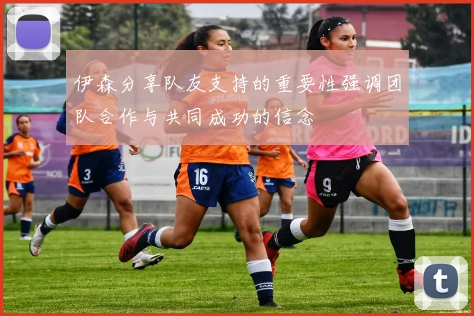 伊森分享队友支持的重要性强调团队合作与共同成功的信念
