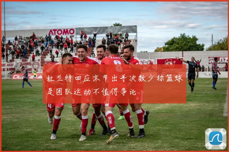 杜兰特回应末节出手次数少称篮球是团队运动不值得争论