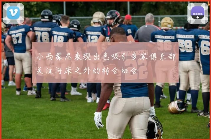 小西蒙尼表现出色吸引多家俱乐部关注河床之外的转会机会