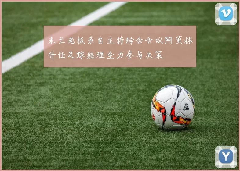 米兰老板亲自主持转会会议阿莫林升任足球经理全力参与决策