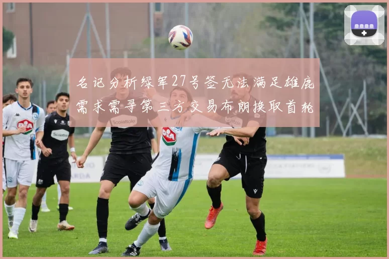 名记分析绿军27号签无法满足雄鹿需求需寻第三方交易布朗换取首轮签