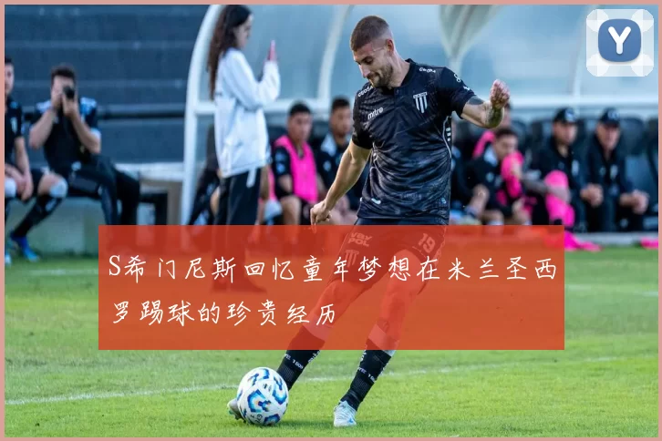 S希门尼斯回忆童年梦想在米兰圣西罗踢球的珍贵经历