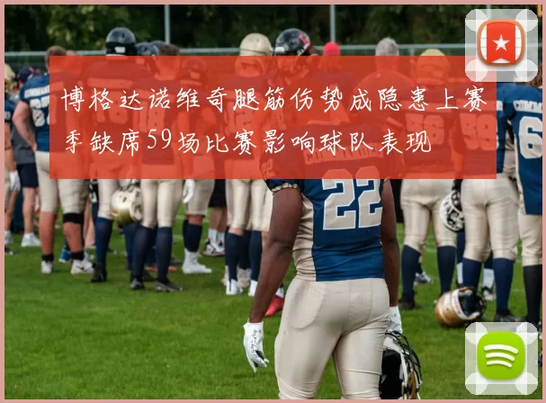 博格达诺维奇腿筋伤势成隐患上赛季缺席59场比赛影响球队表现
