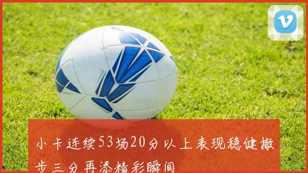 小卡连续53场20分以上表现稳健撤步三分再添精彩瞬间