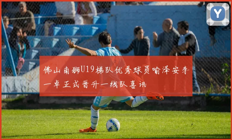 佛山南狮U19梯队优秀球员喻泽安李一卓正式晋升一线队喜讯