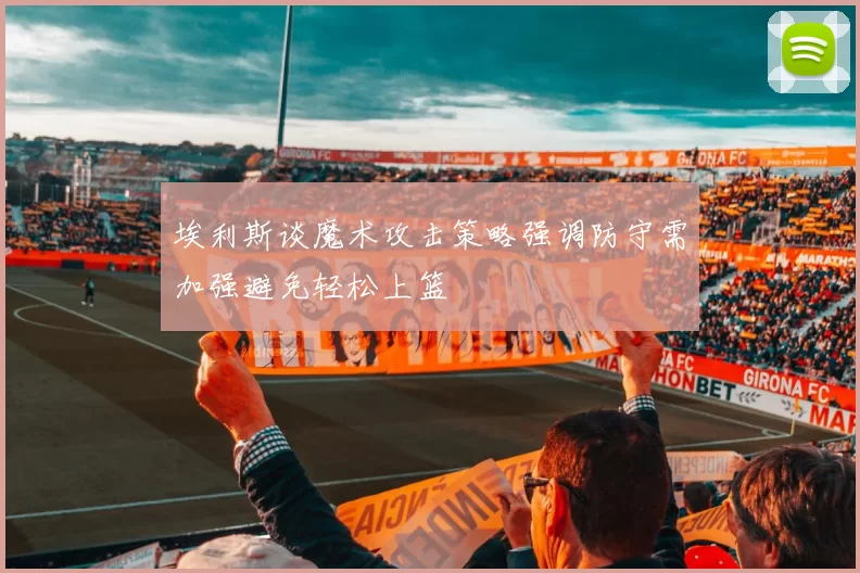 埃利斯谈魔术攻击策略强调防守需加强避免轻松上篮