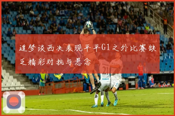 追梦谈西决表现平平G1之外比赛缺乏精彩对抗与悬念