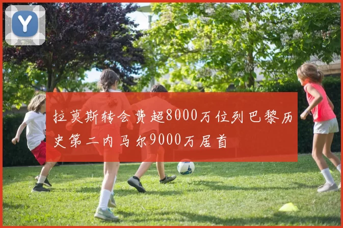 拉莫斯转会费超8000万位列巴黎历史第二内马尔9000万居首