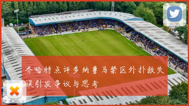 乔哈特点评多纳鲁马禁区外扑救失误引发争议与思考