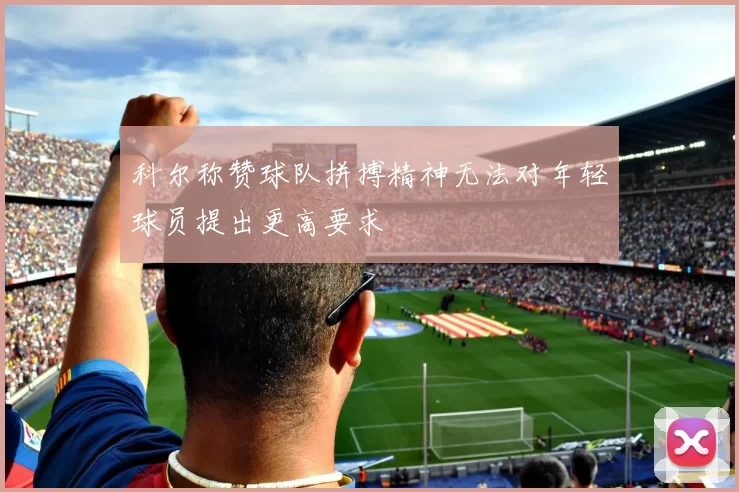 科尔称赞球队拼搏精神无法对年轻球员提出更高要求