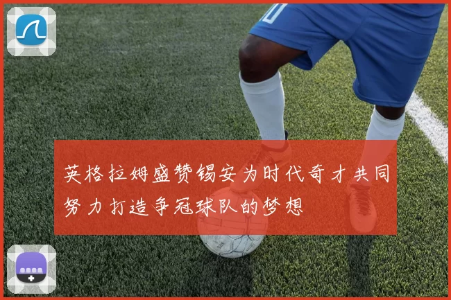 英格拉姆盛赞锡安为时代奇才共同努力打造争冠球队的梦想