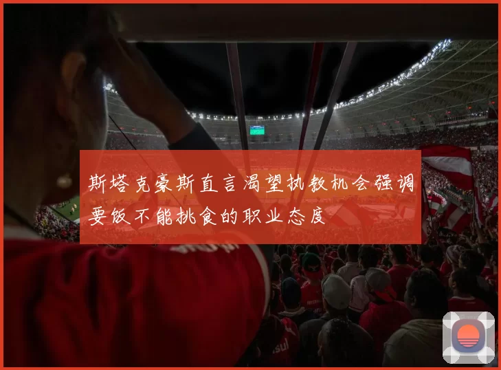 斯塔克豪斯直言渴望执教机会强调要饭不能挑食的职业态度