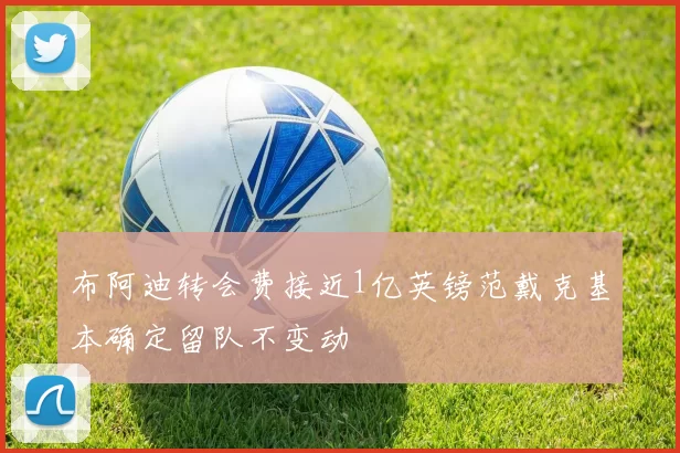 布阿迪转会费接近1亿英镑范戴克基本确定留队不变动