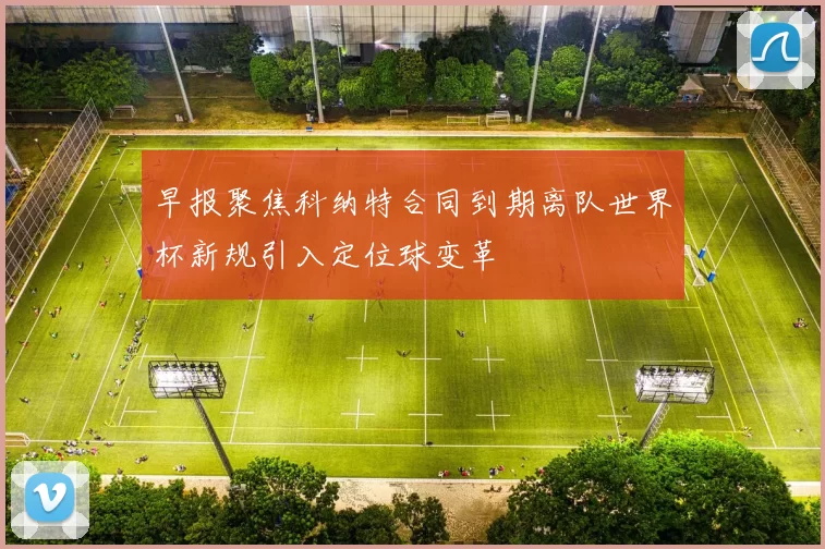 早报聚焦科纳特合同到期离队世界杯新规引入定位球变革