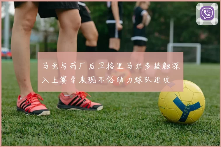 马竞与药厂后卫格里马尔多接触深入上赛季表现不俗助力球队进攻