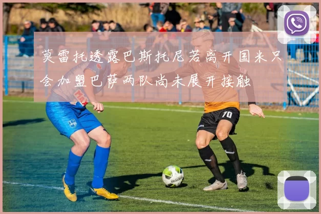 莫雷托透露巴斯托尼若离开国米只会加盟巴萨两队尚未展开接触