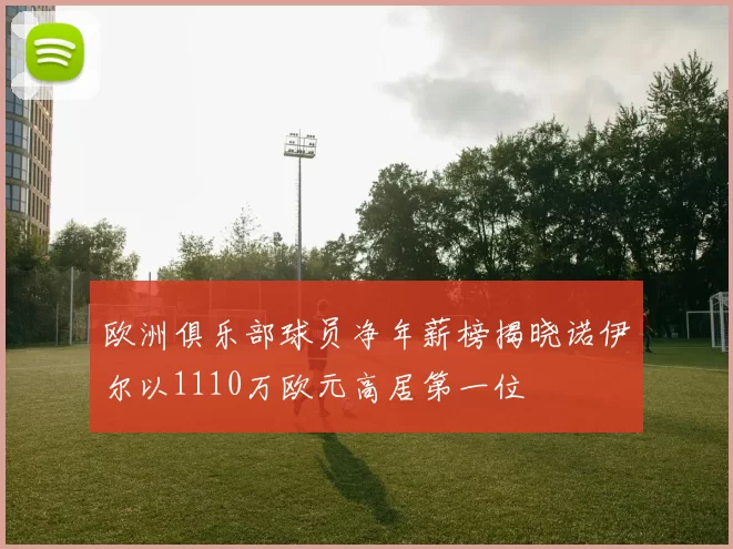 欧洲俱乐部球员净年薪榜揭晓诺伊尔以1110万欧元高居第一位