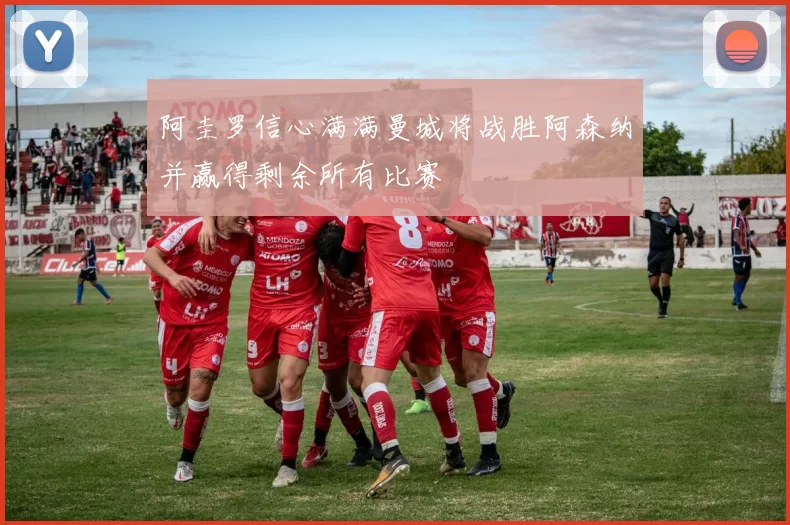 阿圭罗信心满满曼城将战胜阿森纳并赢得剩余所有比赛