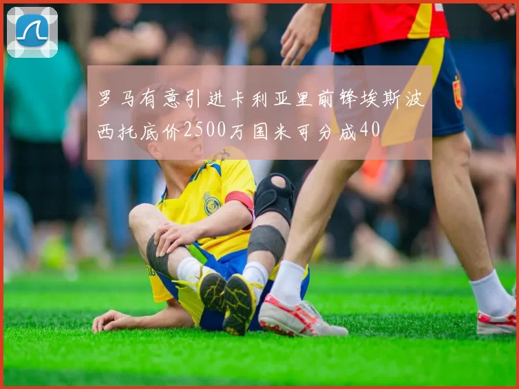 罗马有意引进卡利亚里前锋埃斯波西托底价2500万国米可分成40