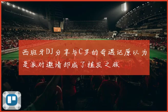 西班牙DJ分享与C罗的奇遇记原以为是派对邀请却成了植发之旅