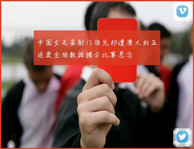 中国女足虽射门领先却遭澳大利亚逆袭全场数据揭示比赛悬念